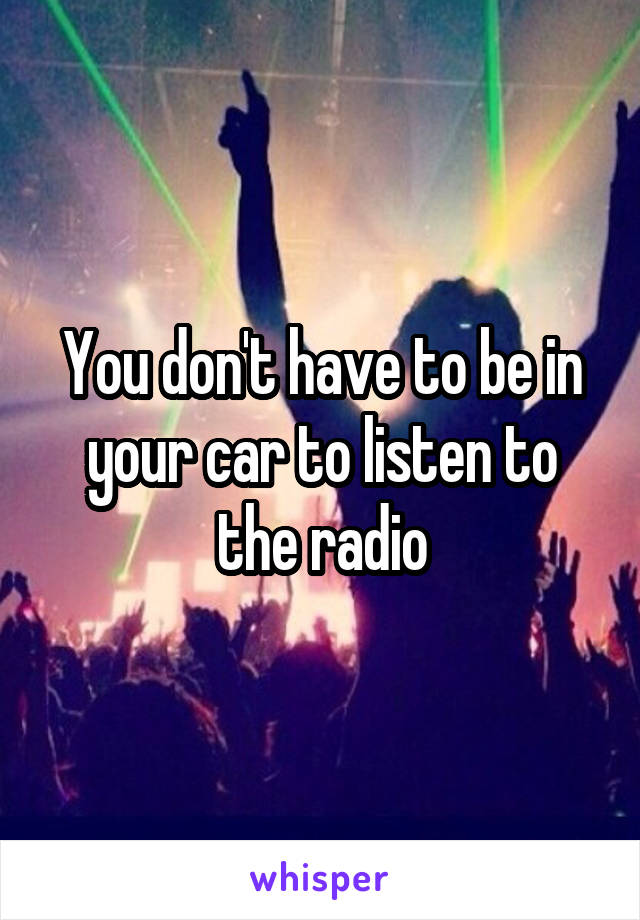 You don't have to be in your car to listen to the radio