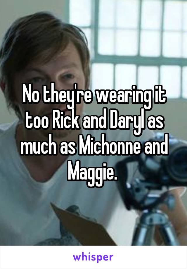 No they're wearing it too Rick and Daryl as much as Michonne and Maggie. 