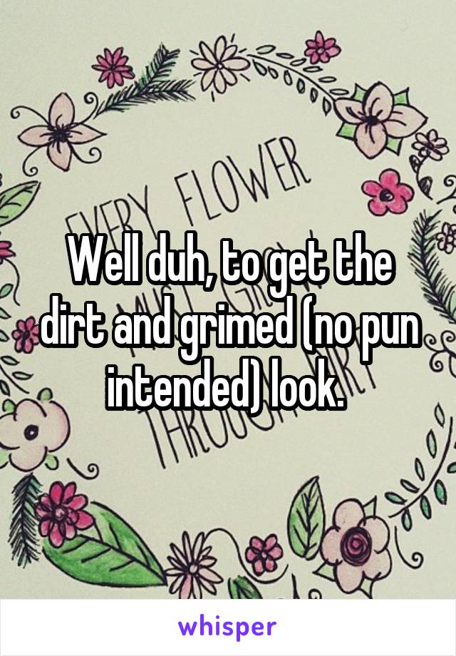 Well duh, to get the dirt and grimed (no pun intended) look. 