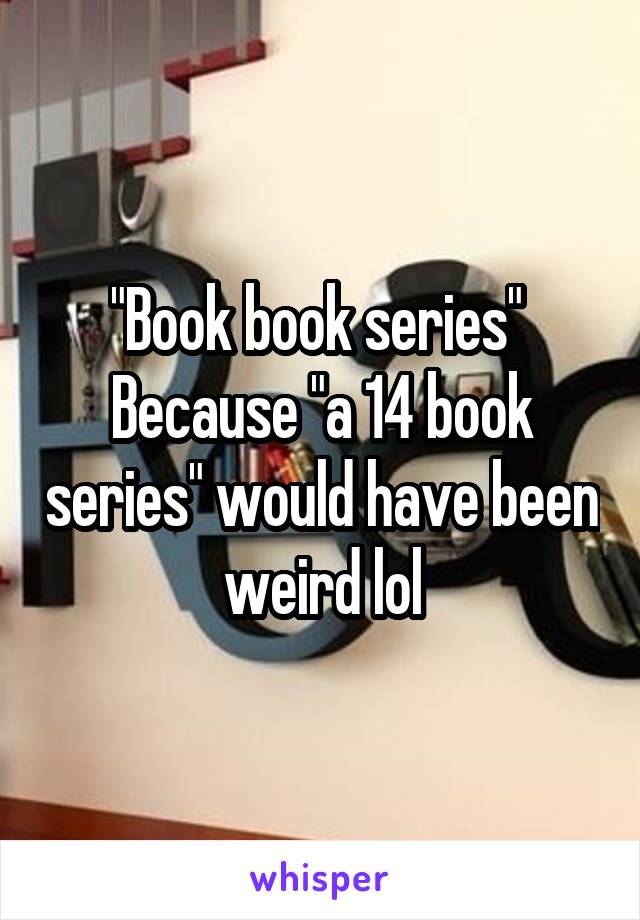 "Book book series" 
Because "a 14 book series" would have been weird lol