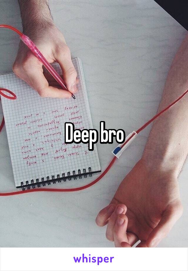 Deep bro