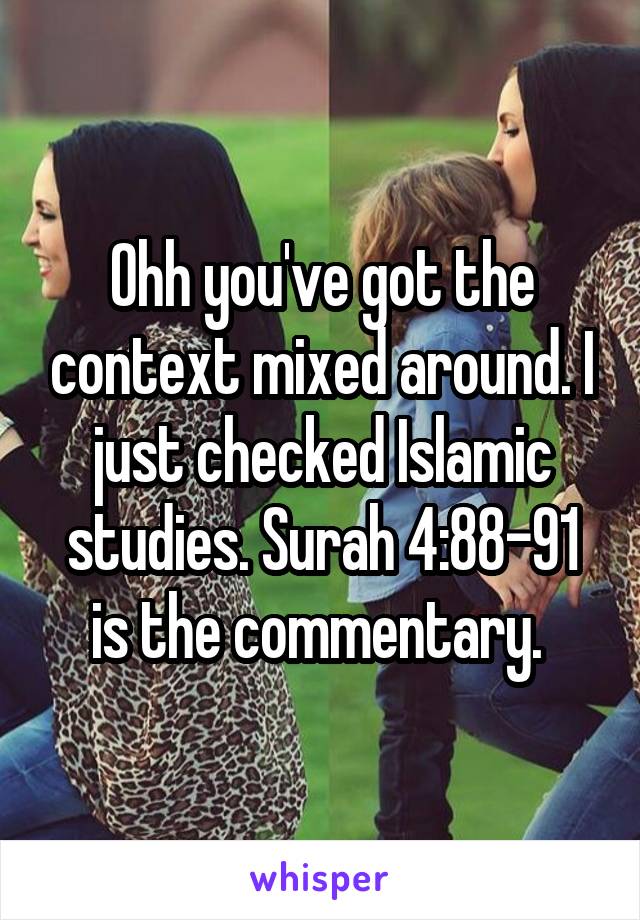 Ohh you've got the context mixed around. I just checked Islamic studies. Surah 4:88-91 is the commentary. 