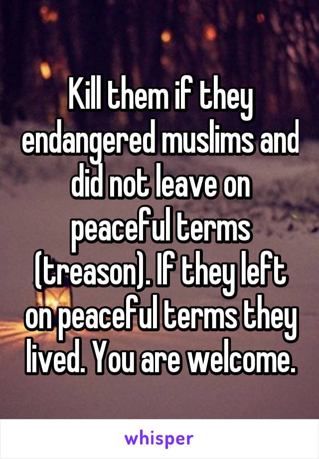 Kill them if they endangered muslims and did not leave on peaceful terms (treason). If they left on peaceful terms they lived. You are welcome.