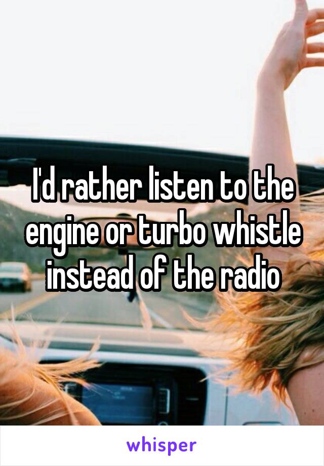 I'd rather listen to the engine or turbo whistle instead of the radio