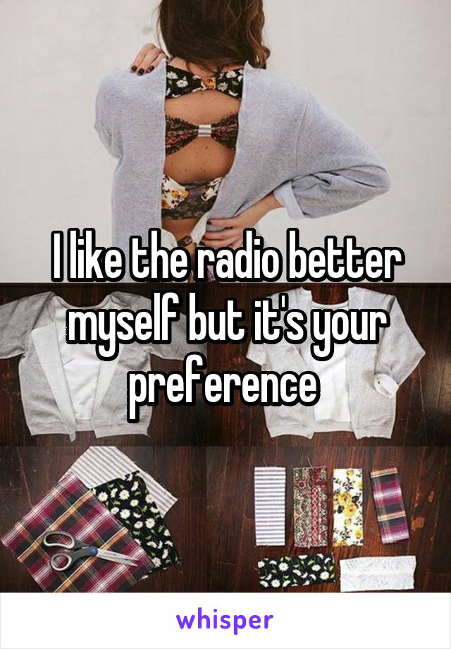 I like the radio better myself but it's your preference 