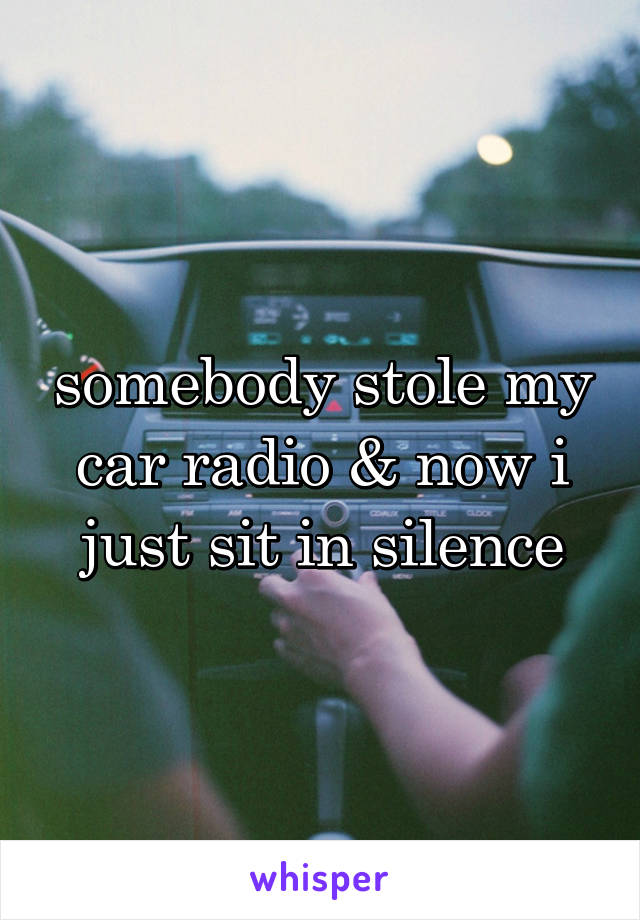 somebody stole my car radio & now i just sit in silence