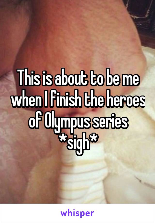 This is about to be me when I finish the heroes of Olympus series *sigh*