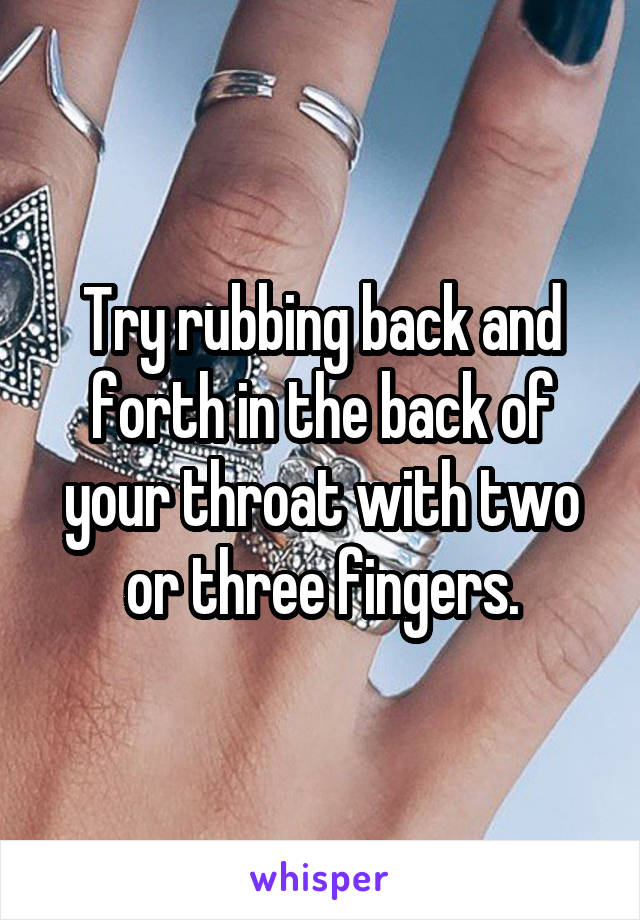 Try rubbing back and forth in the back of your throat with two or three fingers.