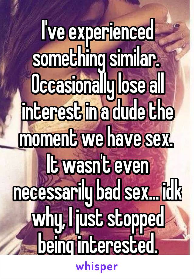 I've experienced something similar.  Occasionally lose all interest in a dude the moment we have sex.  It wasn't even necessarily bad sex... idk why, I just stopped being interested.