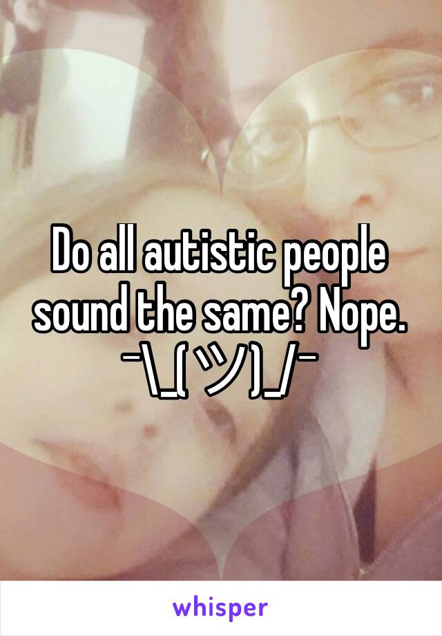 Do all autistic people sound the same? Nope. ¯\_(ツ)_/¯