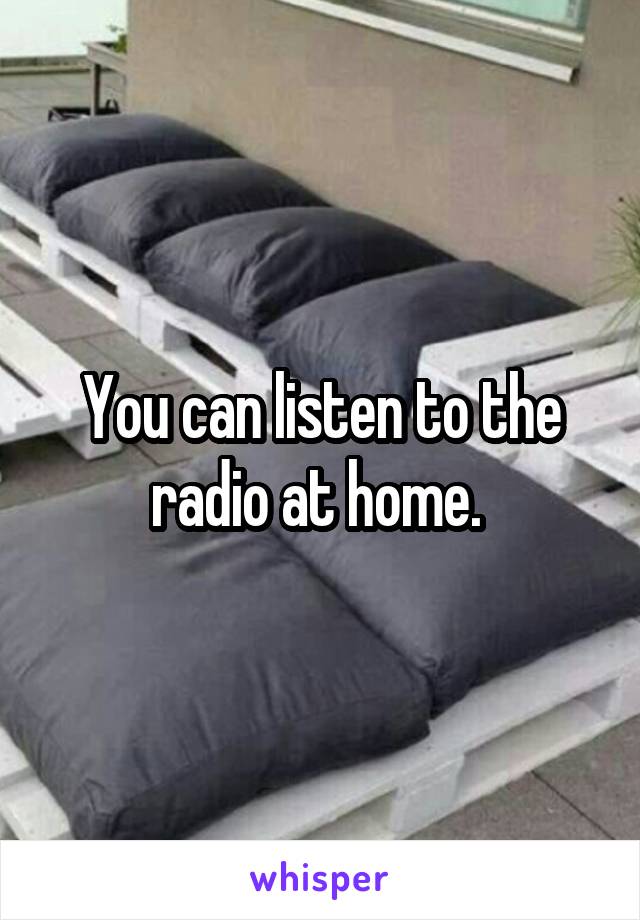 You can listen to the radio at home. 