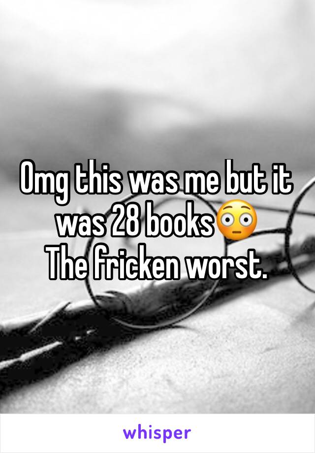 Omg this was me but it was 28 books😳
The fricken worst.