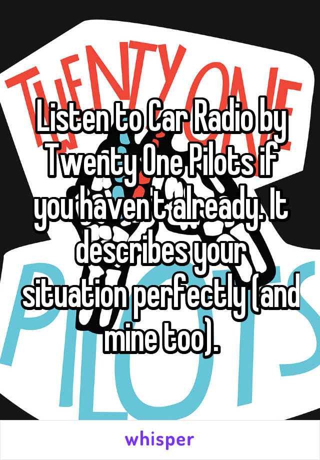 Listen to Car Radio by Twenty One Pilots if you haven't already. It describes your situation perfectly (and mine too).