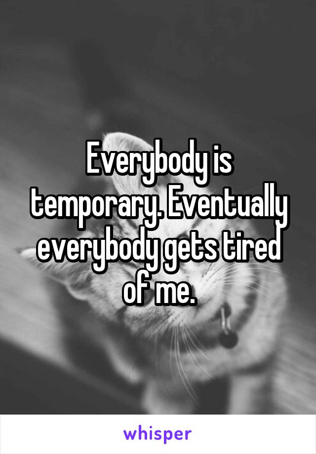 Everybody is temporary. Eventually everybody gets tired of me.