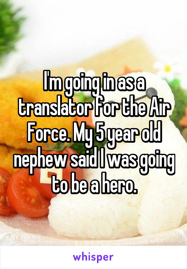 I'm going in as a translator for the Air Force. My 5 year old nephew said I was going to be a hero.