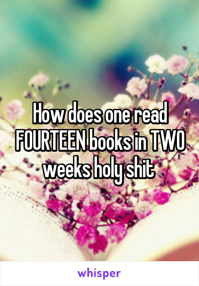 How does one read FOURTEEN books in TWO weeks holy shit 