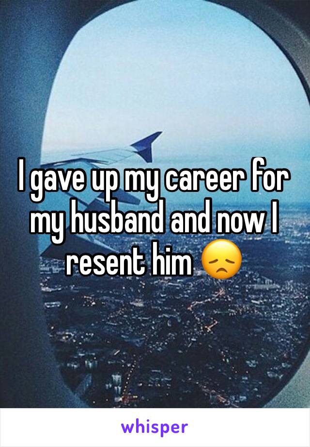 I gave up my career for my husband and now I resent him 😞