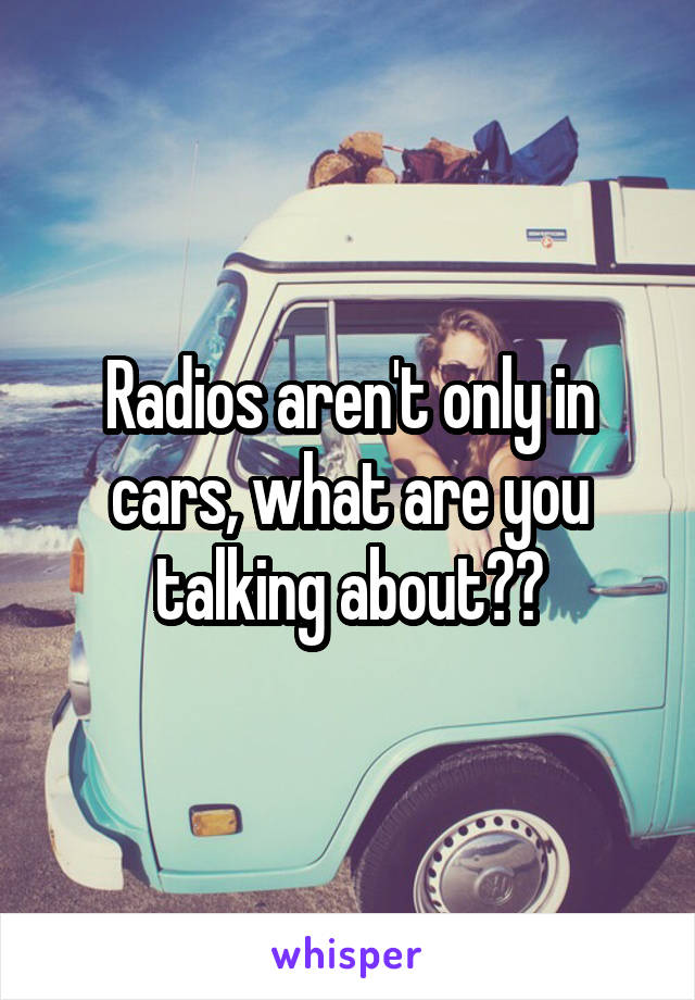 Radios aren't only in cars, what are you talking about??