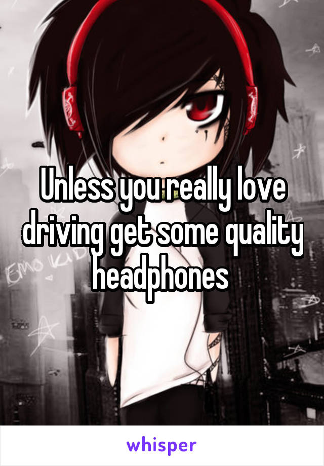 Unless you really love driving get some quality headphones 