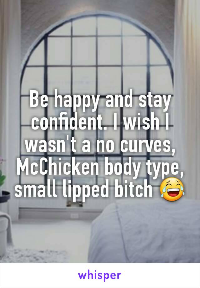 Be happy and stay confident. I wish I wasn't a no curves, McChicken body type, small lipped bitch 😂