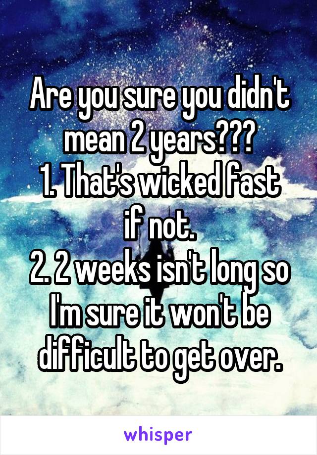 Are you sure you didn't mean 2 years???
1. That's wicked fast if not.
2. 2 weeks isn't long so I'm sure it won't be difficult to get over.