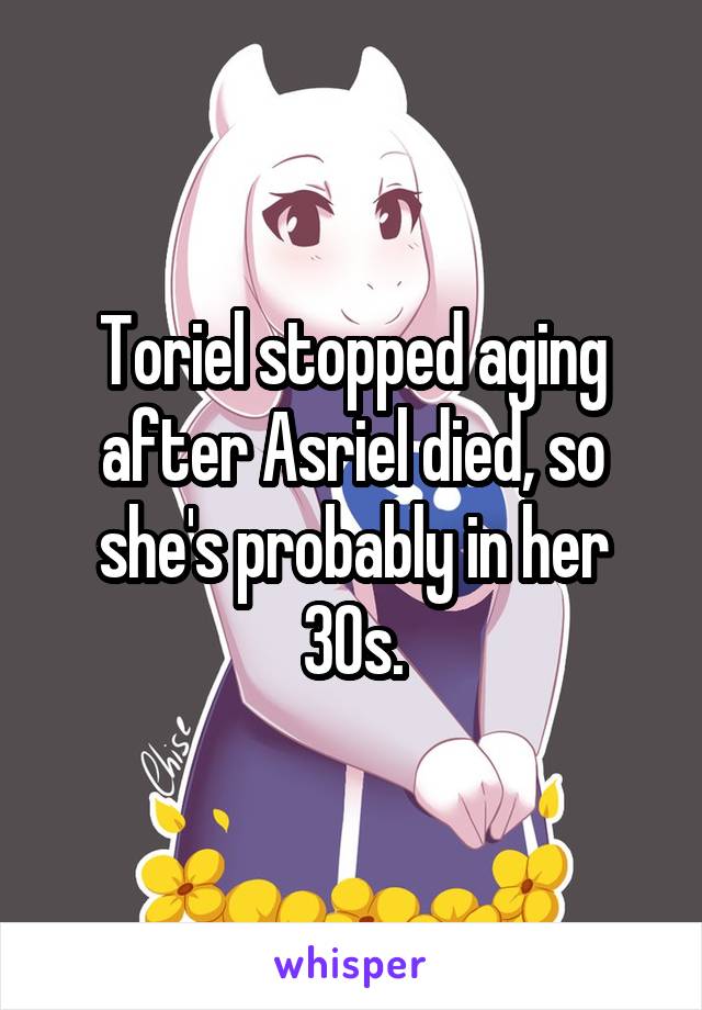 Toriel stopped aging after Asriel died, so she's probably in her 30s.