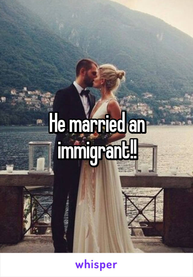 He married an immigrant!!