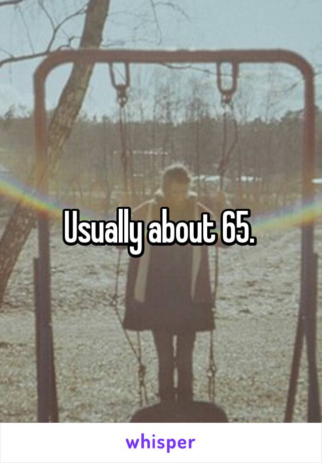 Usually about 65. 