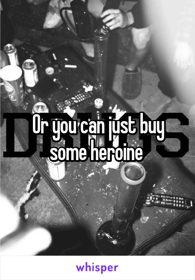 Or you can just buy some heroine 