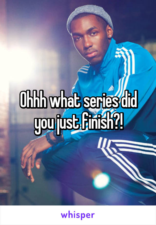 Ohhh what series did you just finish?!