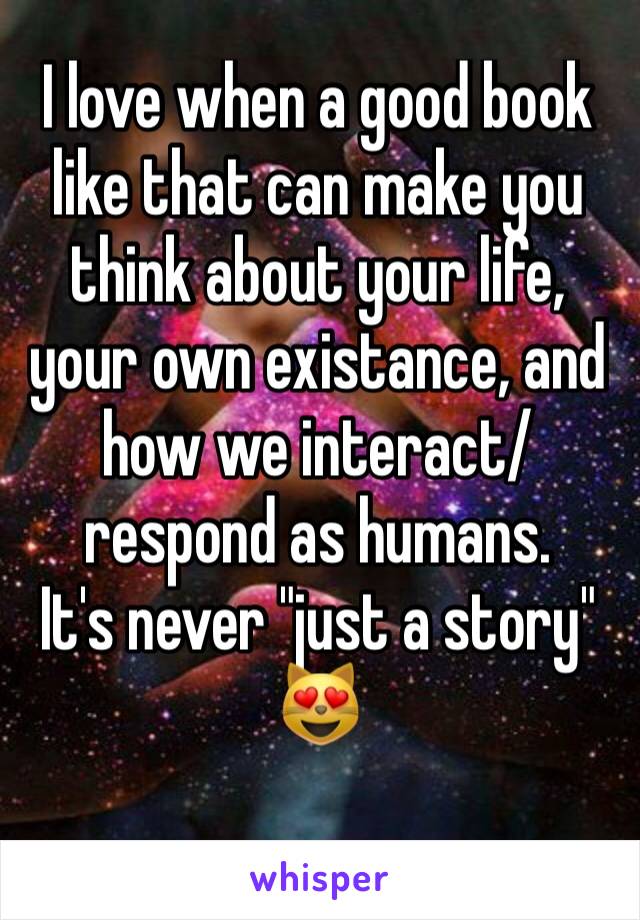 I love when a good book like that can make you think about your life, your own existance, and how we interact/respond as humans. 
It's never "just a story"
😻
