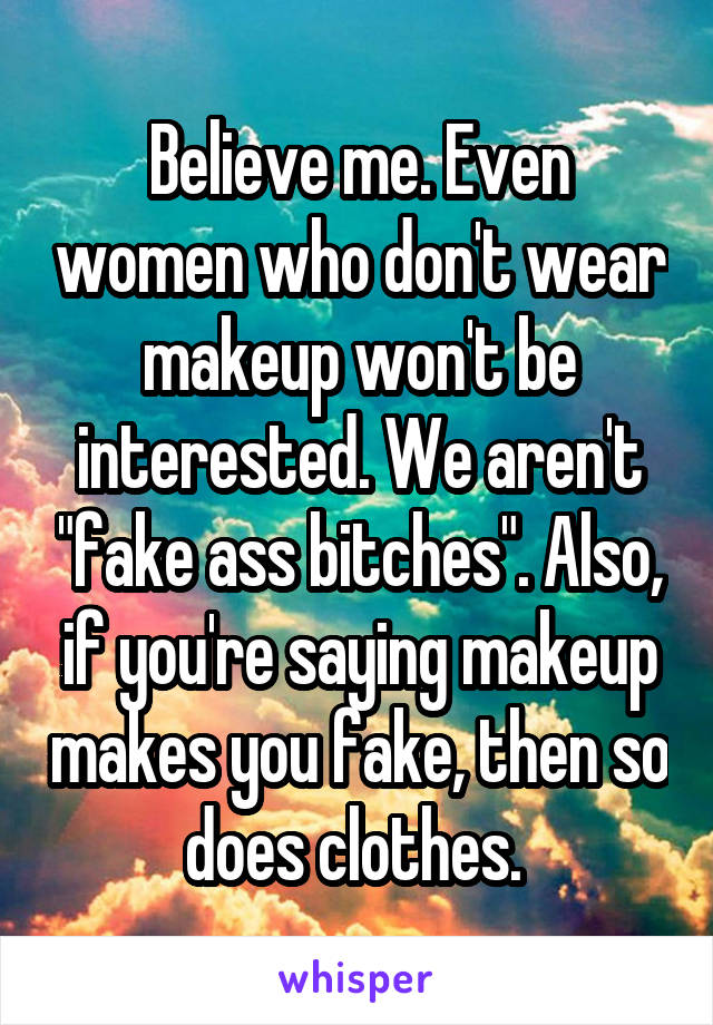 Believe me. Even women who don't wear makeup won't be interested. We aren't "fake ass bitches". Also, if you're saying makeup makes you fake, then so does clothes. 