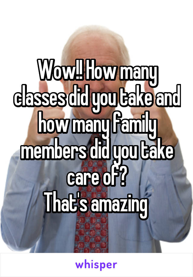 Wow!! How many classes did you take and how many family members did you take care of?
That's amazing 