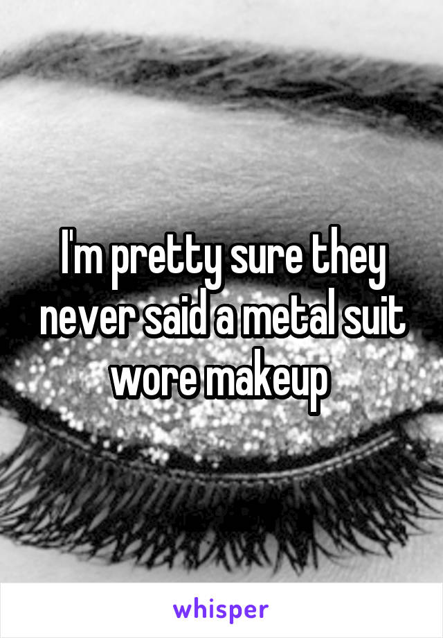 I'm pretty sure they never said a metal suit wore makeup 