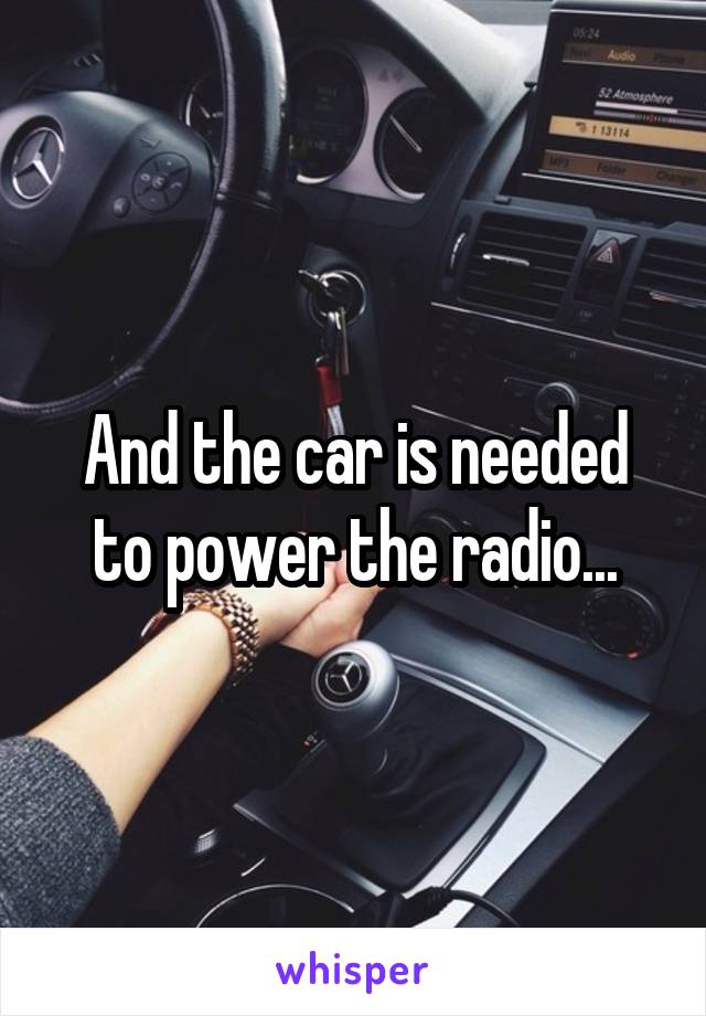 And the car is needed to power the radio...