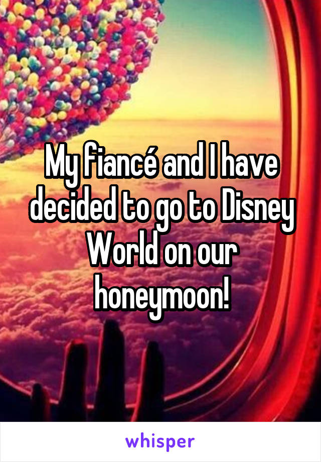 My fiancé and I have decided to go to Disney World on our honeymoon!