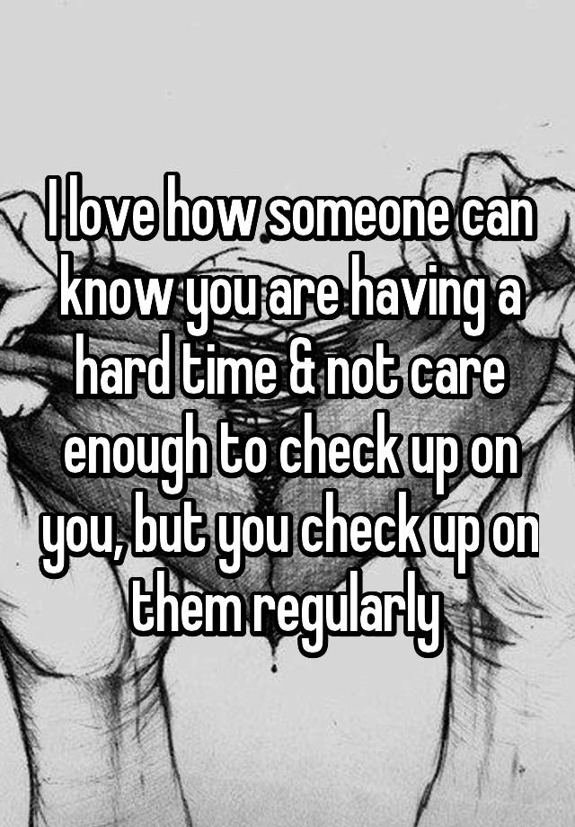 i-love-how-someone-can-know-you-are-having-a-hard-time-not-care