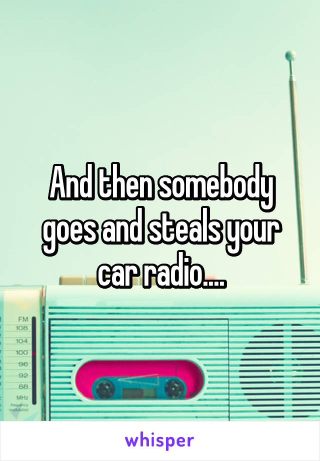 And then somebody goes and steals your car radio....