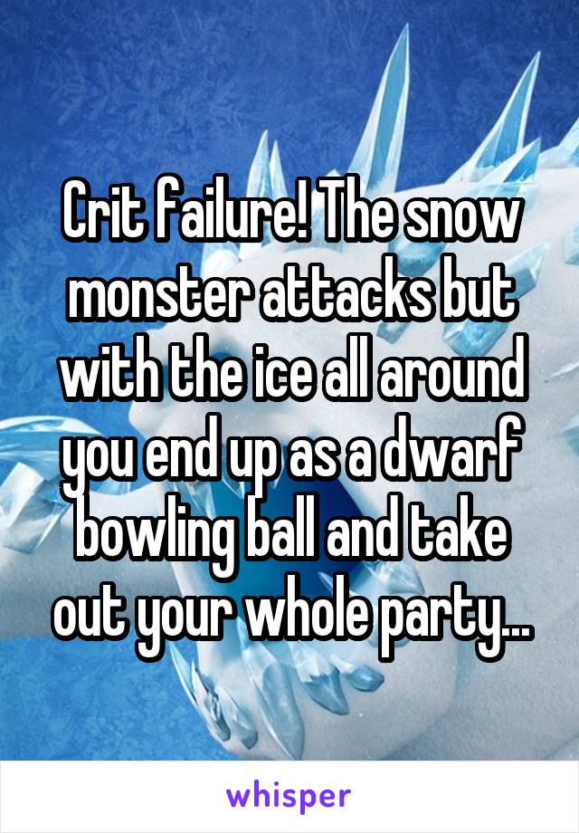Crit failure! The snow monster attacks but with the ice all around you end up as a dwarf bowling ball and take out your whole party...