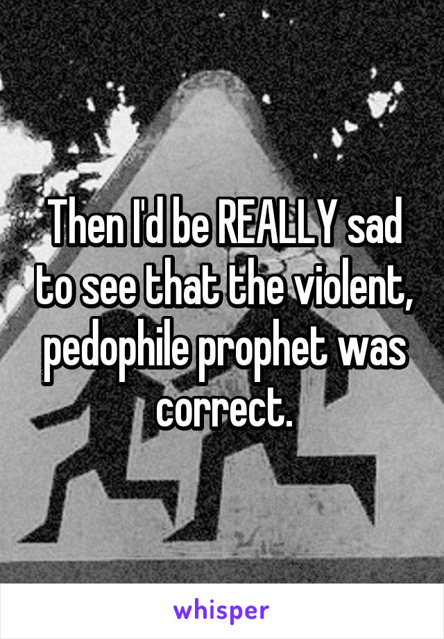 Then I'd be REALLY sad to see that the violent, pedophile prophet was correct.