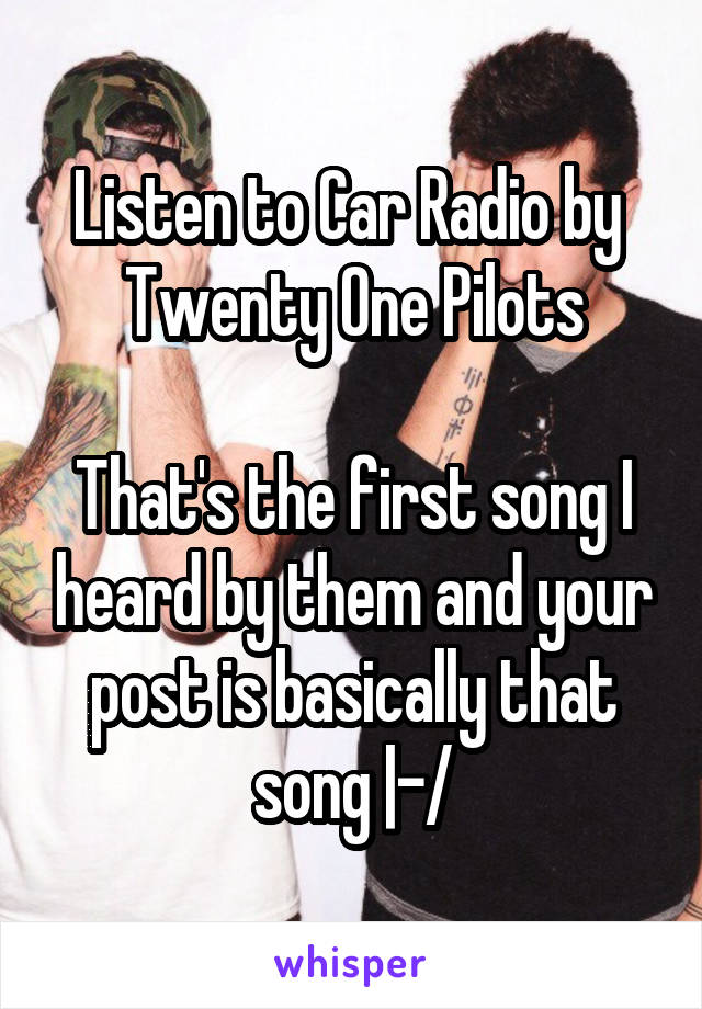 Listen to Car Radio by 
Twenty One Pilots

That's the first song I heard by them and your post is basically that song |-/