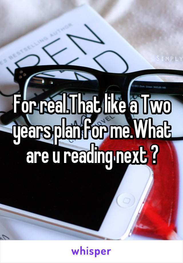 For real.That like a Two years plan for me.What are u reading next ?