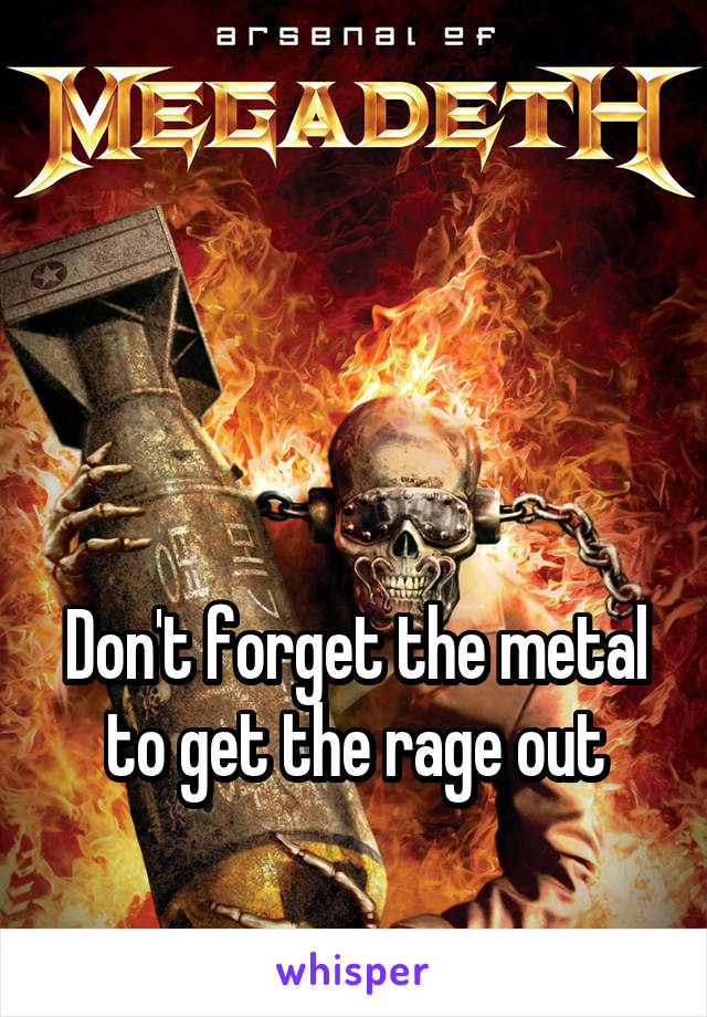 



Don't forget the metal to get the rage out