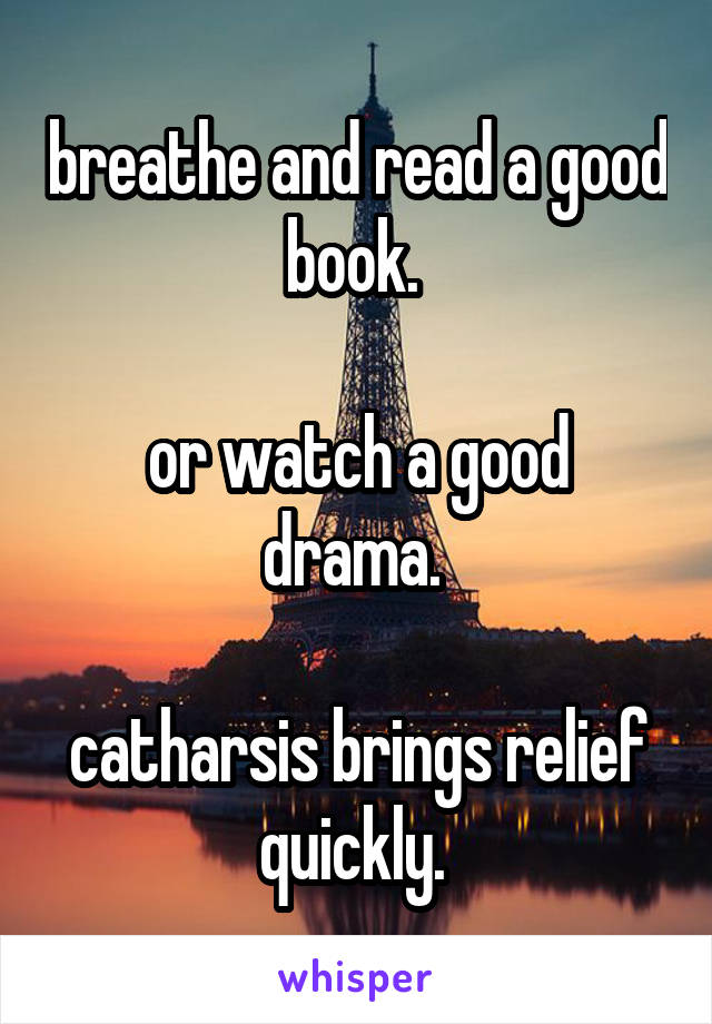 breathe and read a good book. 

or watch a good drama. 

catharsis brings relief quickly. 