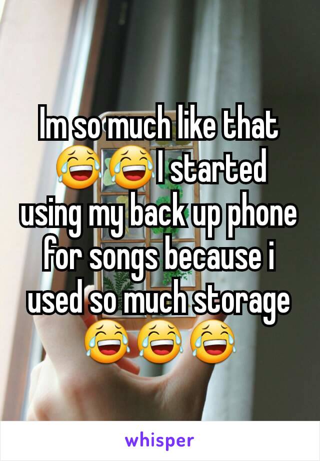 Im so much like that😂😂I started using my back up phone for songs because i used so much storage 😂😂😂