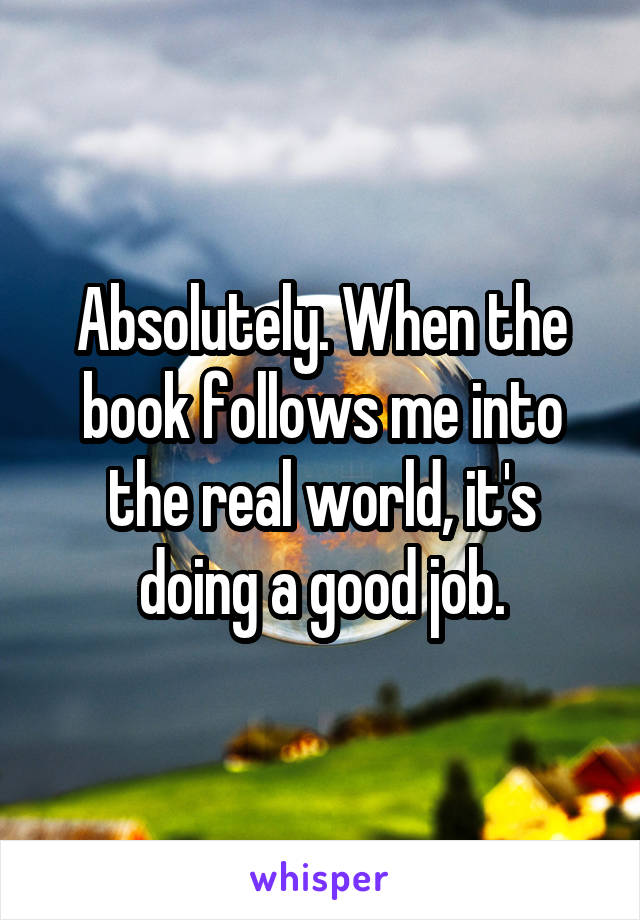 Absolutely. When the book follows me into the real world, it's doing a good job.