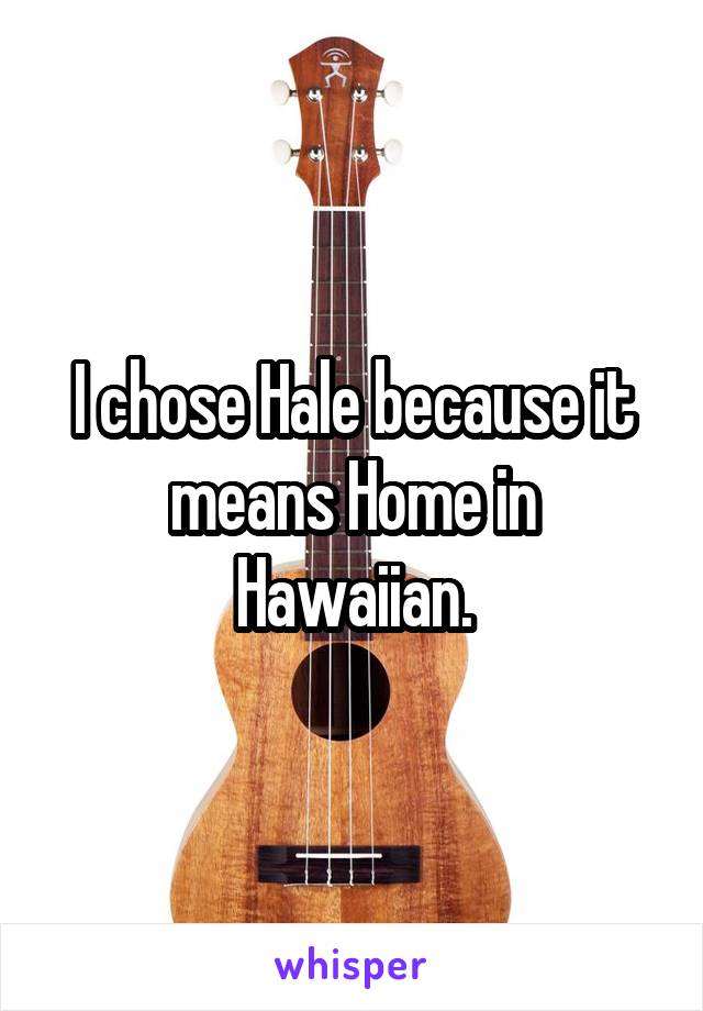 I chose Hale because it means Home in Hawaiian.