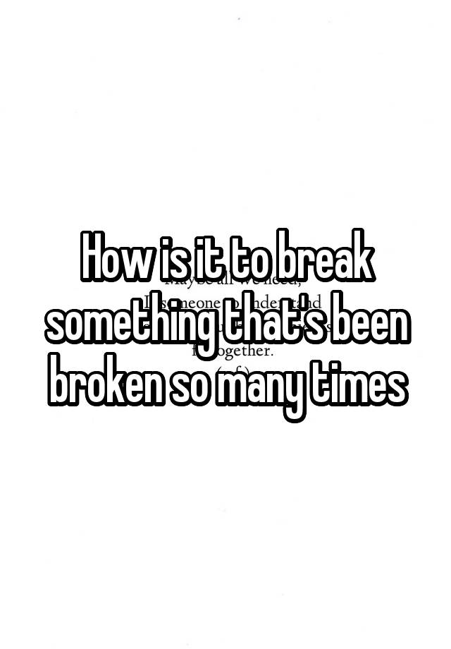 how-is-it-to-break-something-that-s-been-broken-so-many-times