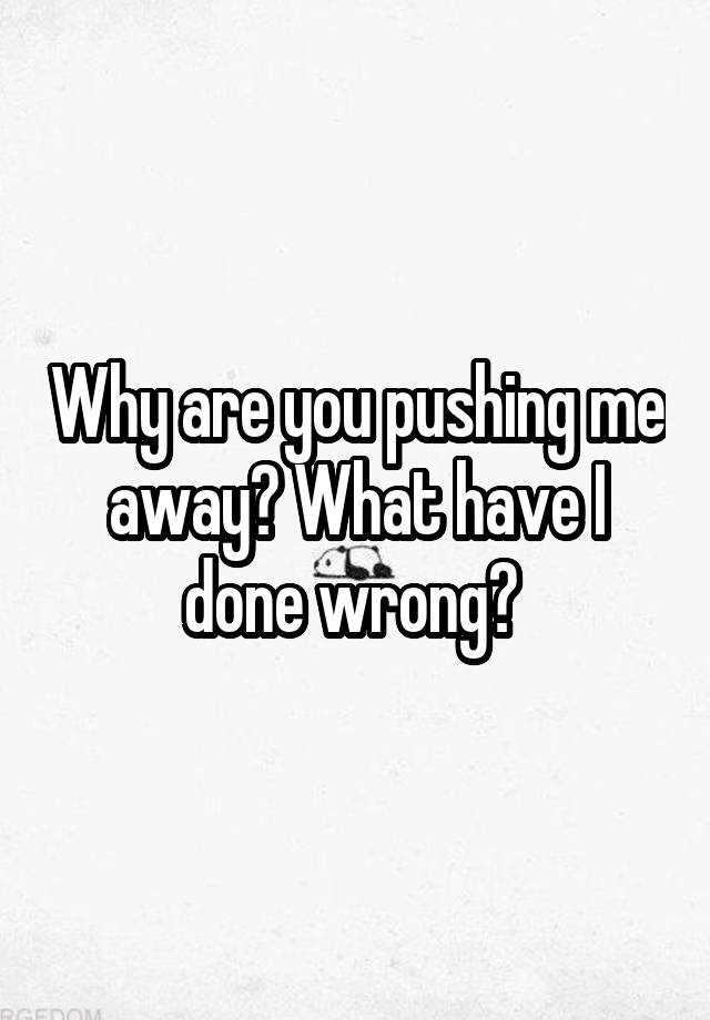 why-are-you-pushing-me-away-what-have-i-done-wrong