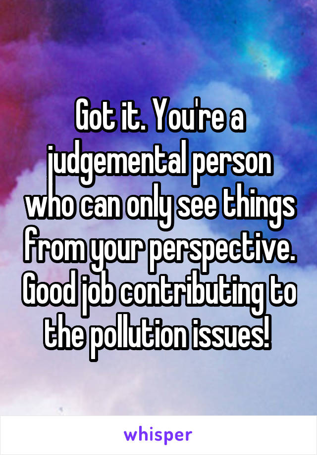 Got it. You're a judgemental person who can only see things from your perspective. Good job contributing to the pollution issues! 